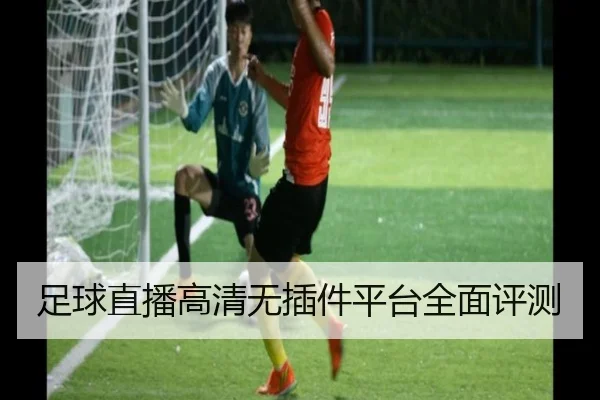 足球直播高清无插件平台全面评测