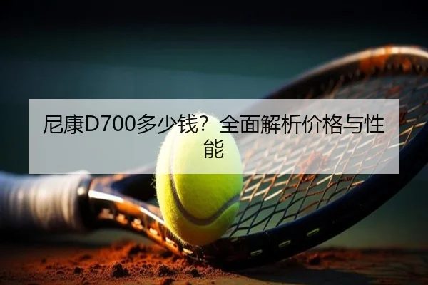 尼康D700多少钱?全面解析价格与性能