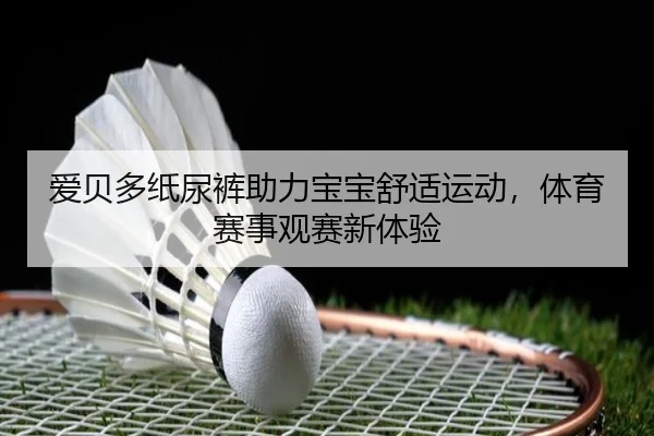 爱贝多纸尿裤助力宝宝舒适运动，体育赛事观赛新体验