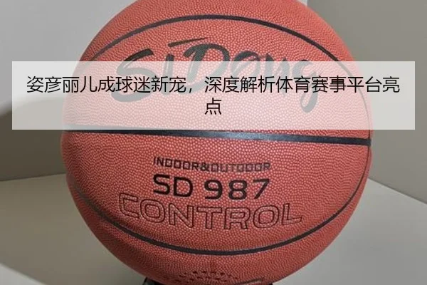 姿彦丽儿成球迷新宠，深度解析体育赛事平台亮点