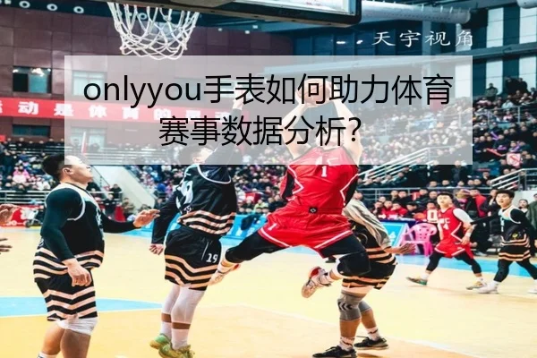 onlyyou手表如何助力体育赛事数据分析？