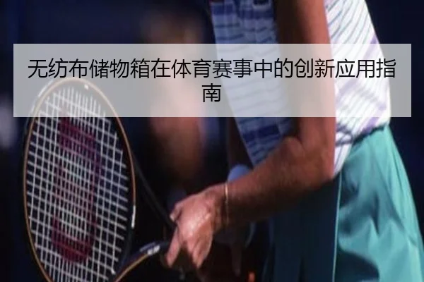 无纺布储物箱在体育赛事中的创新应用指南